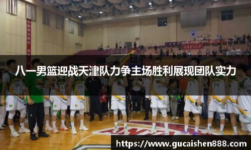 八一男篮迎战天津队力争主场胜利展现团队实力