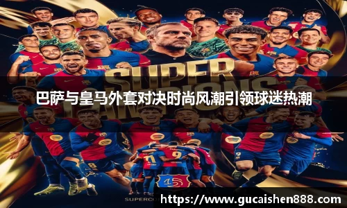 巴萨与皇马外套对决时尚风潮引领球迷热潮