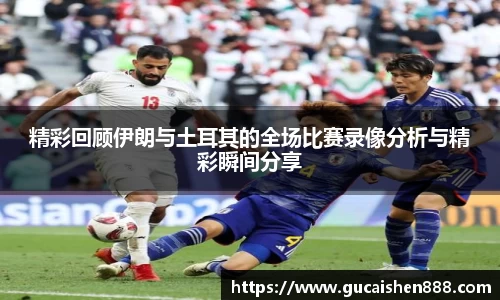 精彩回顾伊朗与土耳其的全场比赛录像分析与精彩瞬间分享