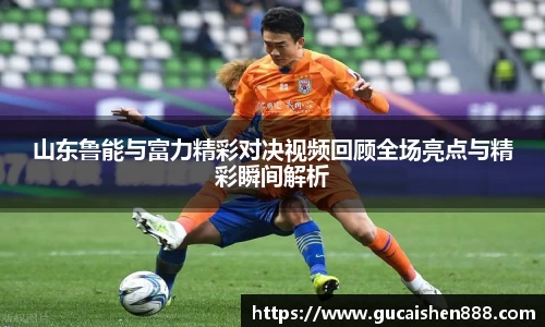 山东鲁能与富力精彩对决视频回顾全场亮点与精彩瞬间解析