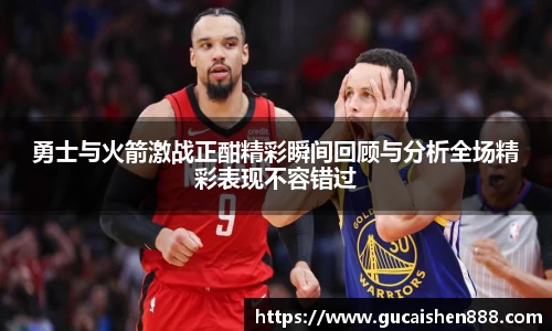 勇士与火箭激战正酣精彩瞬间回顾与分析全场精彩表现不容错过