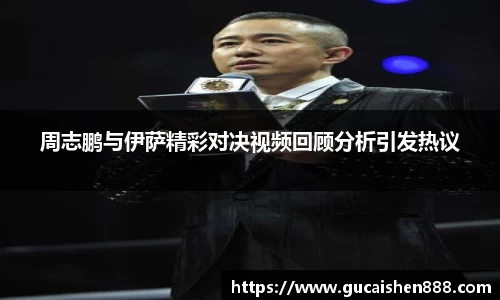 周志鹏与伊萨精彩对决视频回顾分析引发热议