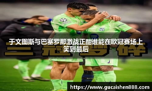 于文图斯与巴塞罗那激战正酣谁能在欧冠赛场上笑到最后