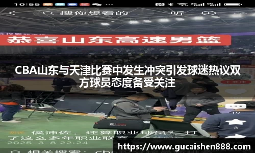 CBA山东与天津比赛中发生冲突引发球迷热议双方球员态度备受关注