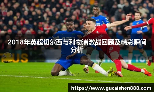 2018年英超切尔西与利物浦激战回顾及精彩瞬间分析