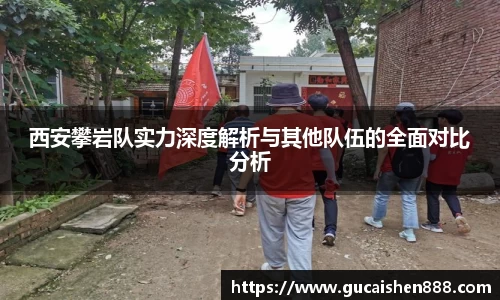 西安攀岩队实力深度解析与其他队伍的全面对比分析